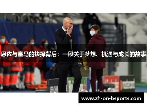 恩佐与皇马的抉择背后：一段关于梦想、机遇与成长的故事