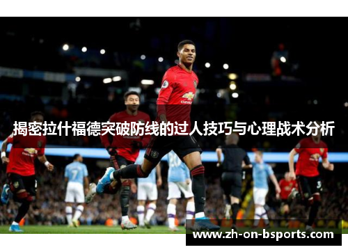 揭密拉什福德突破防线的过人技巧与心理战术分析