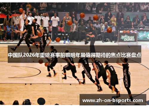 中国队2026年重磅赛事前瞻明年最值得期待的焦点比赛盘点