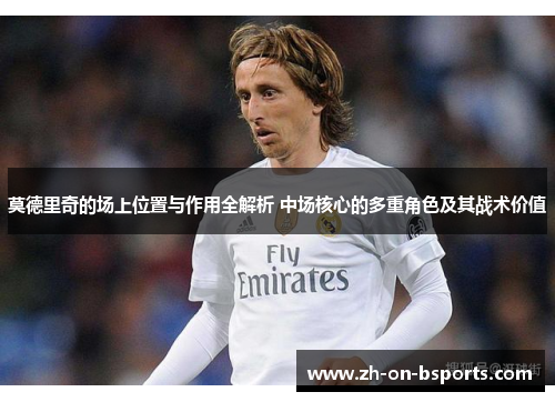 莫德里奇的场上位置与作用全解析 中场核心的多重角色及其战术价值