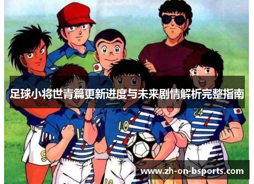 足球小将世青篇更新进度与未来剧情解析完整指南