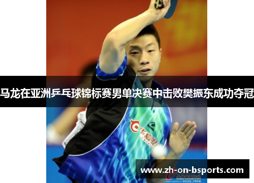 马龙在亚洲乒乓球锦标赛男单决赛中击败樊振东成功夺冠
