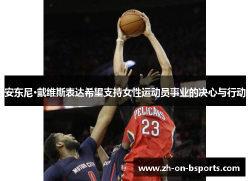 安东尼·戴维斯表达希望支持女性运动员事业的决心与行动 安东尼·戴维斯表达希望支持女性运动员事业的决心与行动