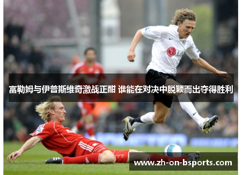 富勒姆与伊普斯维奇激战正酣 谁能在对决中脱颖而出夺得胜利