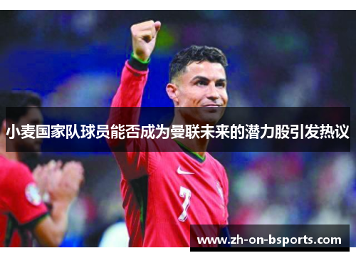 小麦国家队球员能否成为曼联未来的潜力股引发热议 小麦国家队球员能否成为曼联未来的潜力股引发热议