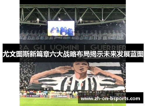 尤文图斯新篇章六大战略布局揭示未来发展蓝图 尤文图斯新篇章六大战略布局揭示未来发展蓝图