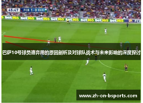 巴萨10号球员遭弃用的原因剖析及对球队战术与未来影响的深度探讨 巴萨10号球员遭弃用的原因剖析及对球队战术与未来影响的深度探讨
