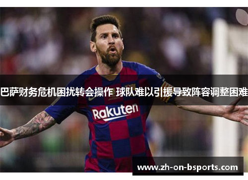 巴萨财务危机困扰转会操作 球队难以引援导致阵容调整困难 巴萨财务危机困扰转会操作 球队难以引援导致阵容调整困难