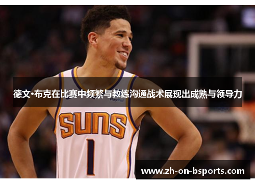 德文·布克在比赛中频繁与教练沟通战术展现出成熟与领导力 德文·布克在比赛中频繁与教练沟通战术展现出成熟与领导力