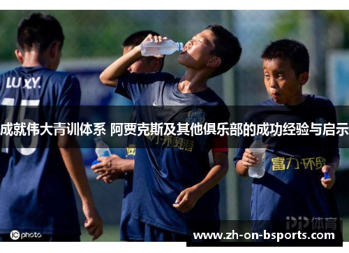 成就伟大青训体系 阿贾克斯及其他俱乐部的成功经验与启示 成就伟大青训体系 阿贾克斯及其他俱乐部的成功经验与启示