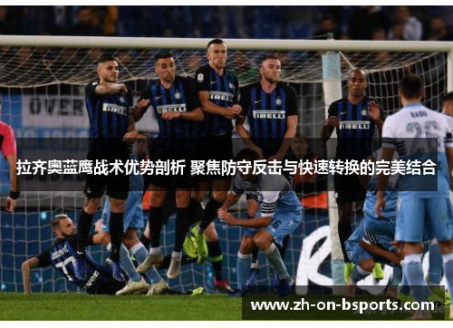 拉齐奥蓝鹰战术优势剖析 聚焦防守反击与快速转换的完美结合 拉齐奥蓝鹰战术优势剖析 聚焦防守反击与快速转换的完美结合