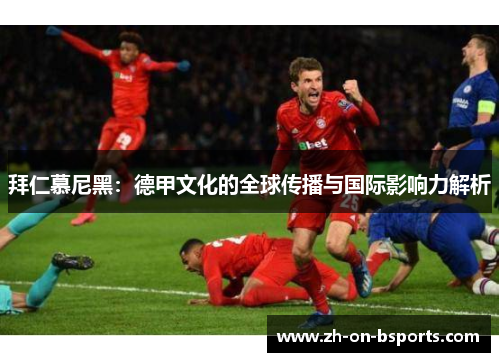 拜仁慕尼黑:德甲文化的全球传播与国际影响力解析 拜仁慕尼黑:德甲文化的全球传播与国际影响力解析