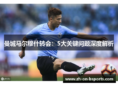 曼城马尔穆什转会：5大关键问题深度解析