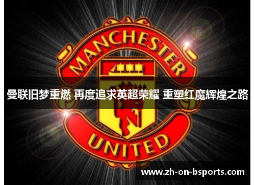 曼联旧梦重燃 再度追求英超荣耀 重塑红魔辉煌之路 曼联旧梦重燃 再度追求英超荣耀 重塑红魔辉煌之路