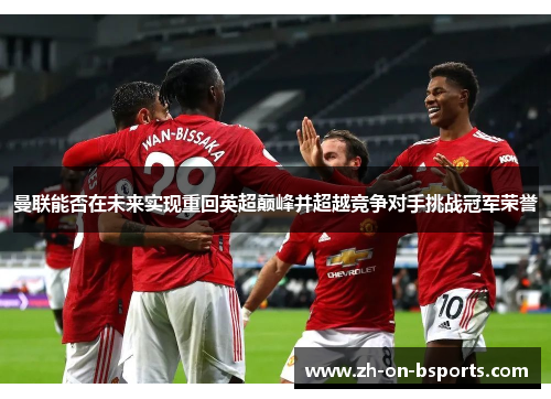 曼联能否在未来实现重回英超巅峰并超越竞争对手挑战冠军荣誉