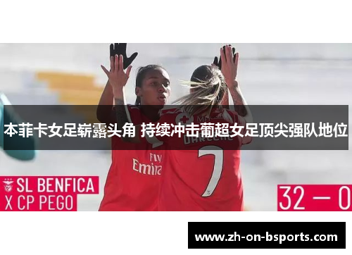 本菲卡女足崭露头角 持续冲击葡超女足顶尖强队地位