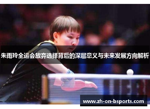 朱雨玲全运会放弃选择背后的深层意义与未来发展方向解析 朱雨玲全运会放弃选择背后的深层意义与未来发展方向解析