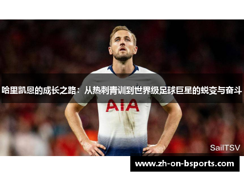 哈里凯恩的成长之路:从热刺青训到世界级足球巨星的蜕变与奋斗 哈里凯恩的成长之路:从热刺青训到世界级足球巨星的蜕变与奋斗