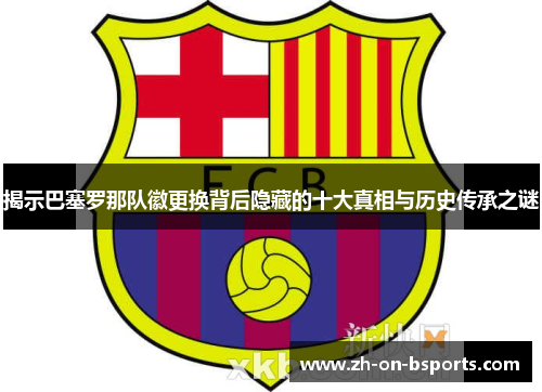 揭示巴塞罗那队徽更换背后隐藏的十大真相与历史传承之谜 揭示巴塞罗那队徽更换背后隐藏的十大真相与历史传承之谜