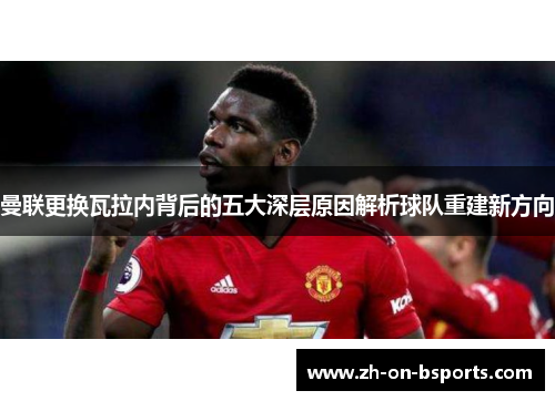 曼联更换瓦拉内背后的五大深层原因解析球队重建新方向 曼联更换瓦拉内背后的五大深层原因解析球队重建新方向