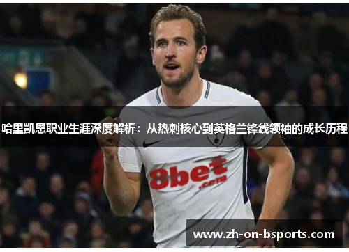 哈里凯恩职业生涯深度解析:从热刺核心到英格兰锋线领袖的成长历程 哈里凯恩职业生涯深度解析:从热刺核心到英格兰锋线领袖的成长历程