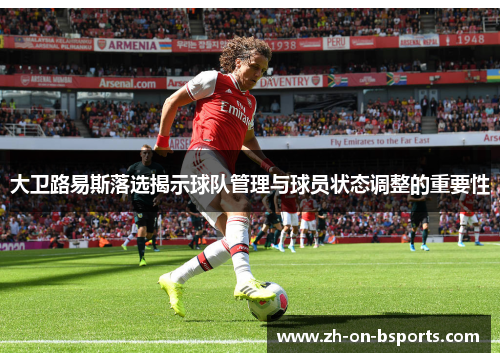 大卫路易斯落选揭示球队管理与球员状态调整的重要性 大卫路易斯落选揭示球队管理与球员状态调整的重要性