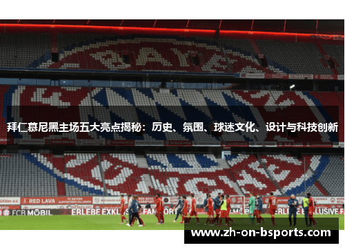 拜仁慕尼黑主场五大亮点揭秘:历史、氛围、球迷文化、设计与科技创新 拜仁慕尼黑主场五大亮点揭秘:历史、氛围、球迷文化、设计与科技创新