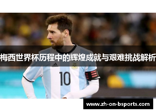 梅西世界杯历程中的辉煌成就与艰难挑战解析