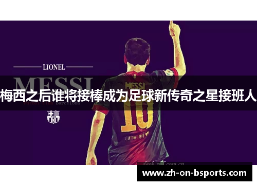 梅西之后谁将接棒成为足球新传奇之星接班人