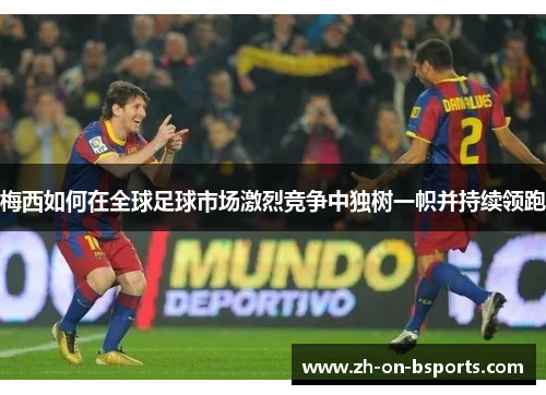 梅西如何在全球足球市场激烈竞争中独树一帜并持续领跑