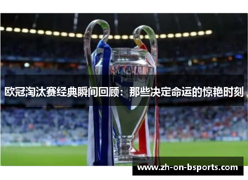 欧冠淘汰赛经典瞬间回顾:那些决定命运的惊艳时刻 欧冠淘汰赛经典瞬间回顾:那些决定命运的惊艳时刻