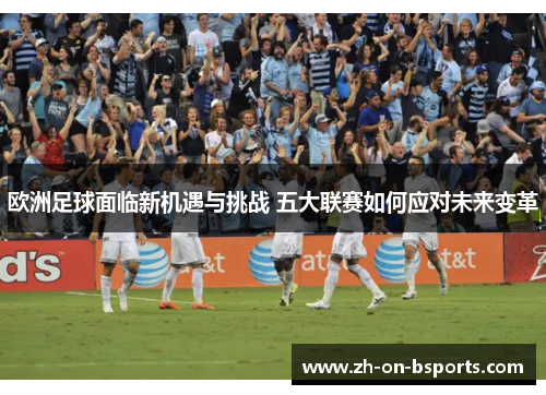 欧洲足球面临新机遇与挑战 五大联赛如何应对未来变革