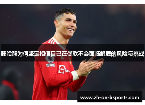 滕哈赫为何坚定相信自己在曼联不会面临解雇的风险与挑战