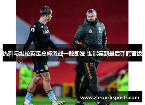 热刺与维拉英足总杯激战一触即发 谁能笑到最后夺冠晋级