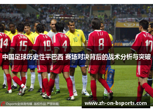 中国足球历史性平巴西 赛场对决背后的战术分析与突破 中国足球历史性平巴西 赛场对决背后的战术分析与突破