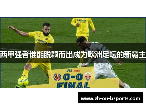 西甲强者谁能脱颖而出成为欧洲足坛的新霸主 西甲强者谁能脱颖而出成为欧洲足坛的新霸主