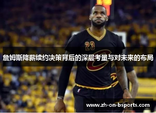 詹姆斯降薪续约决策背后的深层考量与对未来的布局