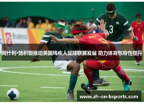 阿什利·扬积极推动英国残疾人足球联赛发展 助力体育包容性提升
