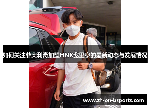 如何关注菲奥利奇加盟HNK戈里察的最新动态与发展情况 如何关注菲奥利奇加盟HNK戈里察的最新动态与发展情况