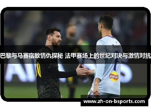 巴黎与马赛宿敌情仇探秘 法甲赛场上的世纪对决与激情对抗