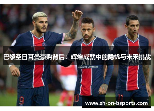 巴黎圣日耳曼豪购背后：辉煌成就中的隐忧与未来挑战