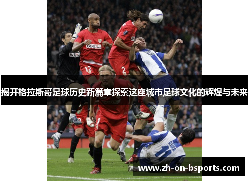 揭开格拉斯哥足球历史新篇章探索这座城市足球文化的辉煌与未来 揭开格拉斯哥足球历史新篇章探索这座城市足球文化的辉煌与未来