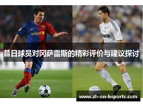 昔日球员对冈萨雷斯的精彩评价与建议探讨 昔日球员对冈萨雷斯的精彩评价与建议探讨