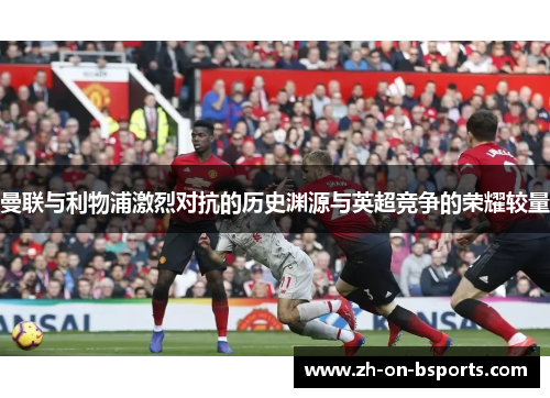 曼联与利物浦激烈对抗的历史渊源与英超竞争的荣耀较量