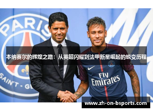 本纳赛尔的辉煌之路:从英超闪耀到法甲新星崛起的蜕变历程 本纳赛尔的辉煌之路:从英超闪耀到法甲新星崛起的蜕变历程