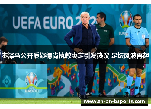 本泽马公开质疑德尚执教决定引发热议 足坛风波再起 本泽马公开质疑德尚执教决定引发热议 足坛风波再起