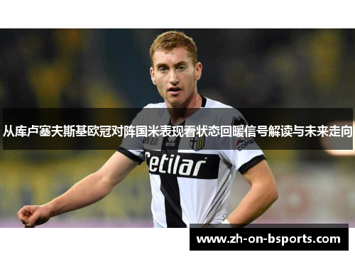 从库卢塞夫斯基欧冠对阵国米表现看状态回暖信号解读与未来走向