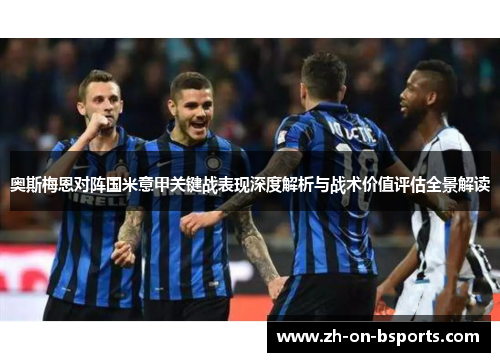 奥斯梅恩对阵国米意甲关键战表现深度解析与战术价值评估全景解读 奥斯梅恩对阵国米意甲关键战表现深度解析与战术价值评估全景解读