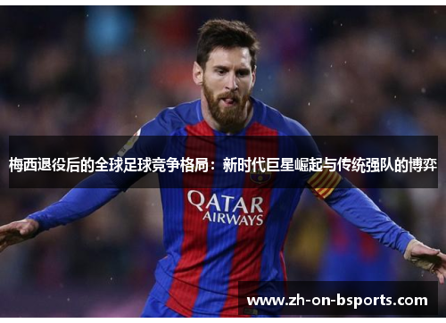 梅西退役后的全球足球竞争格局：新时代巨星崛起与传统强队的博弈