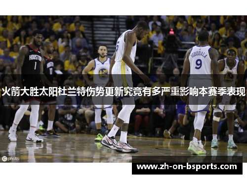 火箭大胜太阳杜兰特伤势更新究竟有多严重影响本赛季表现